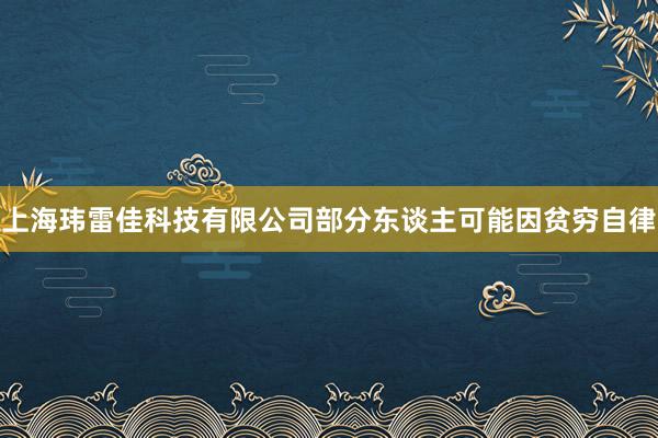 上海玮雷佳科技有限公司部分东谈主可能因贫穷自律